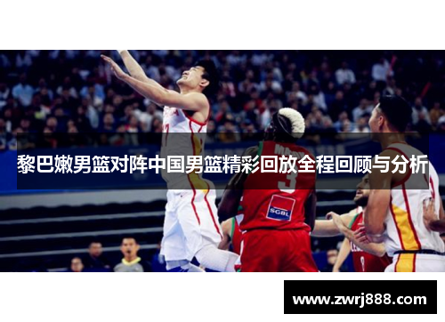黎巴嫩男篮对阵中国男篮精彩回放全程回顾与分析
