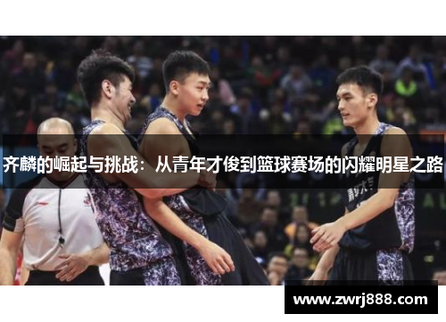 齐麟的崛起与挑战：从青年才俊到篮球赛场的闪耀明星之路