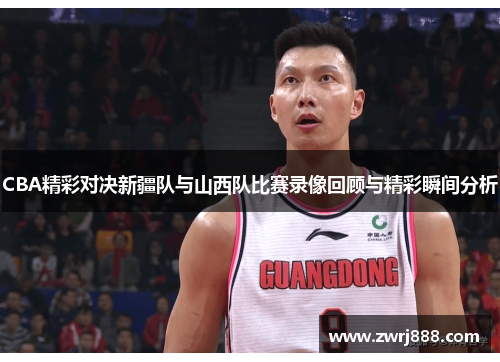CBA精彩对决新疆队与山西队比赛录像回顾与精彩瞬间分析