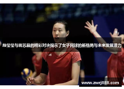 段莹莹与蒋苏晶的精彩对决揭示了女子网球的新格局与未来发展潜力
