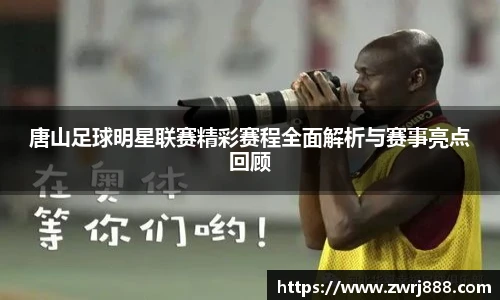 唐山足球明星联赛精彩赛程全面解析与赛事亮点回顾