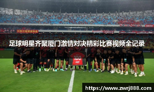 足球明星齐聚厦门激情对决精彩比赛视频全记录